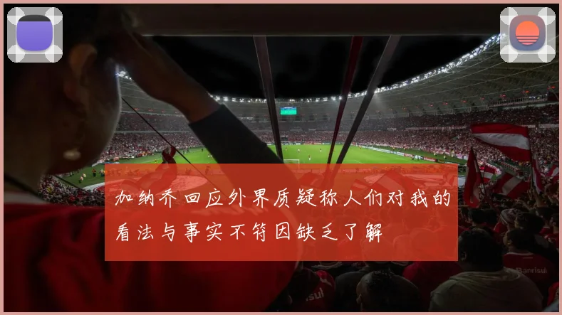 加纳乔回应外界质疑称人们对我的看法与事实不符因缺乏了解