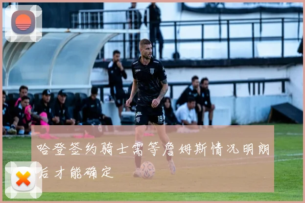 哈登签约骑士需等詹姆斯情况明朗后才能确定