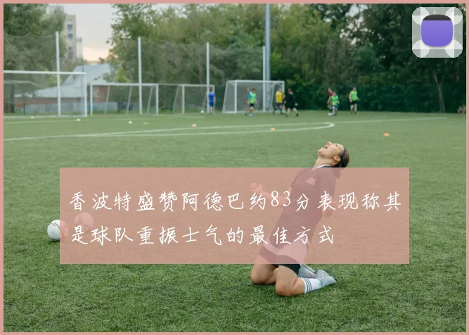 香波特盛赞阿德巴约83分表现称其是球队重振士气的最佳方式