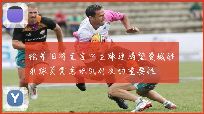 枪手旧将直言中立球迷渴望曼城胜利球员需意识到对决的重要性
