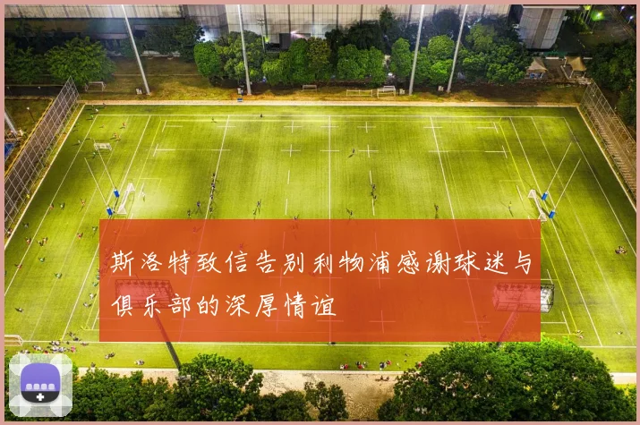 斯洛特致信告别利物浦感谢球迷与俱乐部的深厚情谊