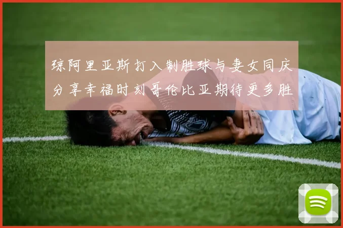 琼阿里亚斯打入制胜球与妻女同庆分享幸福时刻哥伦比亚期待更多胜利