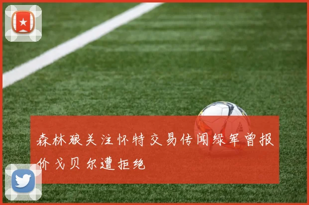 森林狼关注怀特交易传闻绿军曾报价戈贝尔遭拒绝