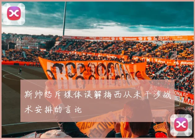 斯帅怒斥媒体误解梅西从未干涉战术安排的言论