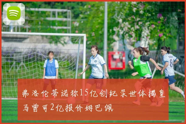 弗洛伦蒂诺称15亿创纪录世体揭皇马曾可2亿报价姆巴佩