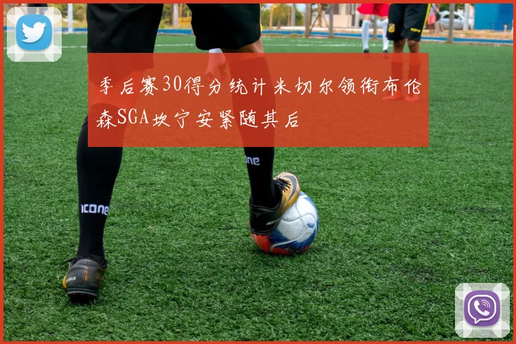 季后赛30得分统计米切尔领衔布伦森SGA坎宁安紧随其后