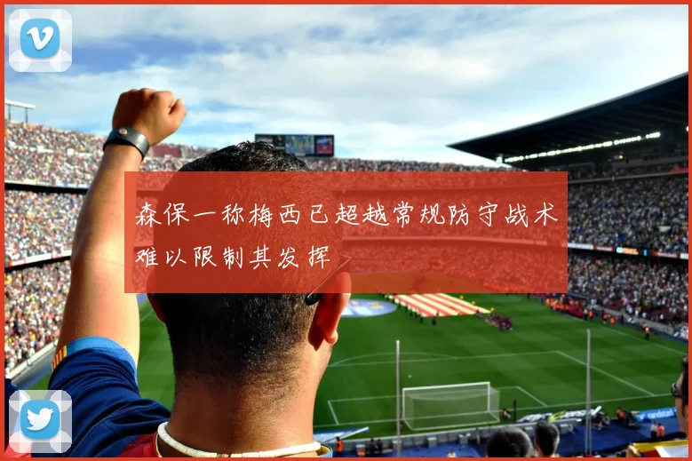 森保一称梅西已超越常规防守战术难以限制其发挥