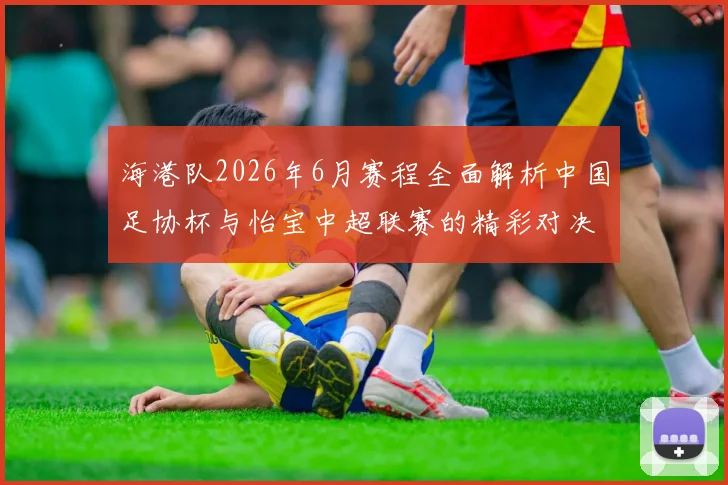 海港队2026年6月赛程全面解析中国足协杯与怡宝中超联赛的精彩对决