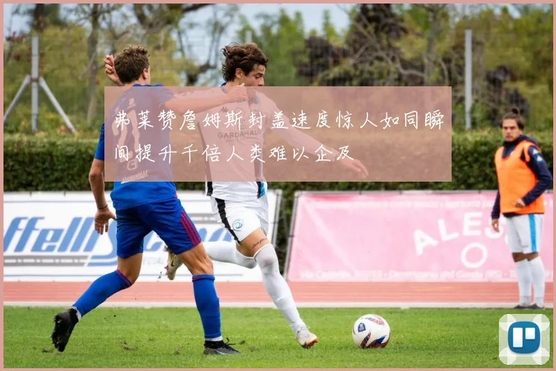 弗莱赞詹姆斯封盖速度惊人如同瞬间提升千倍人类难以企及