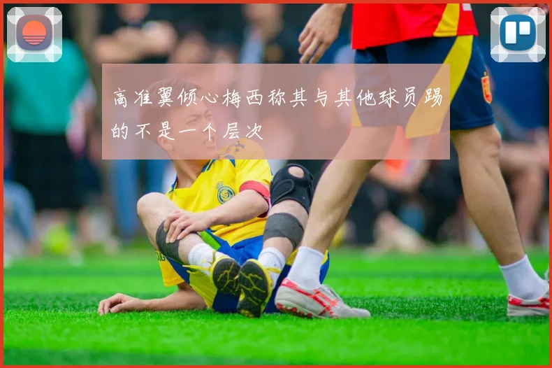 高准翼倾心梅西称其与其他球员踢的不是一个层次
