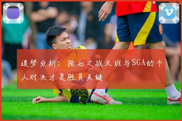 追梦分析：抢七之战文班与SGA的个人对决才是胜负关键