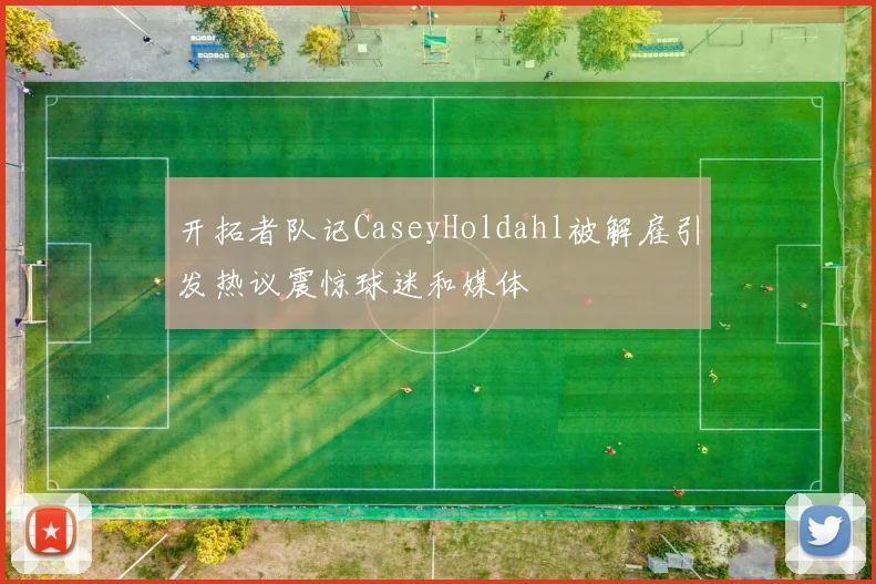开拓者队记CaseyHoldahl被解雇引发热议震惊球迷和媒体