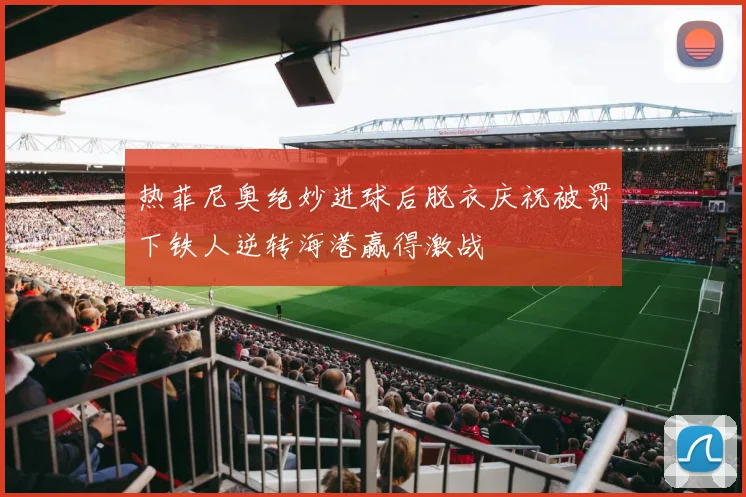 热菲尼奥绝妙进球后脱衣庆祝被罚下铁人逆转海港赢得激战