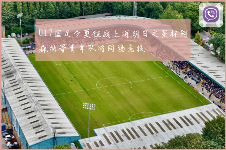 U17国足今夏征战上海明日之星杯阿森纳等青年队将同场竞技