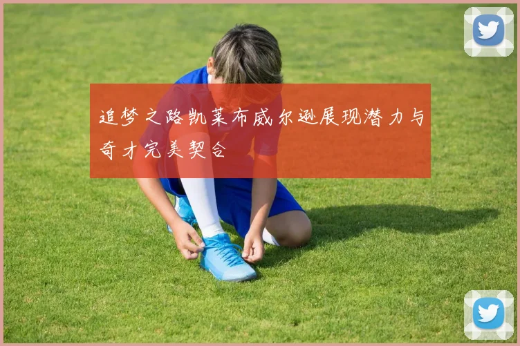 追梦之路凯莱布威尔逊展现潜力与奇才完美契合