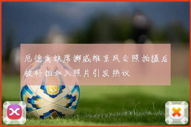 厄德高缺席挪威维京风合照拍摄后被补拍加入照片引发热议