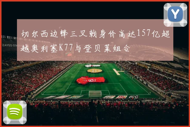 切尔西边锋三叉戟身价高达157亿超越奥利塞K77与登贝莱组合