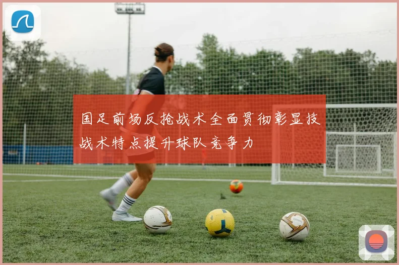 国足前场反抢战术全面贯彻彰显技战术特点提升球队竞争力