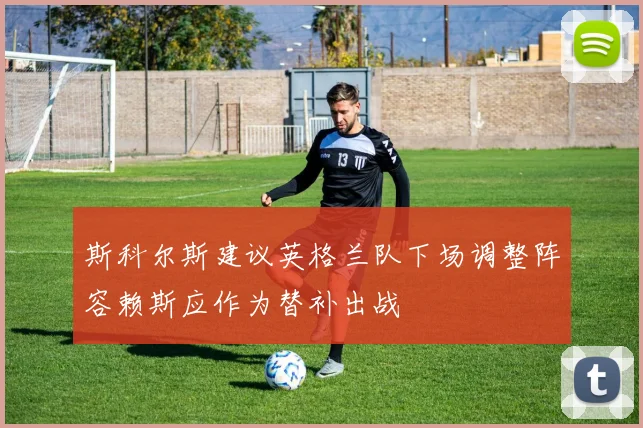 斯科尔斯建议英格兰队下场调整阵容赖斯应作为替补出战