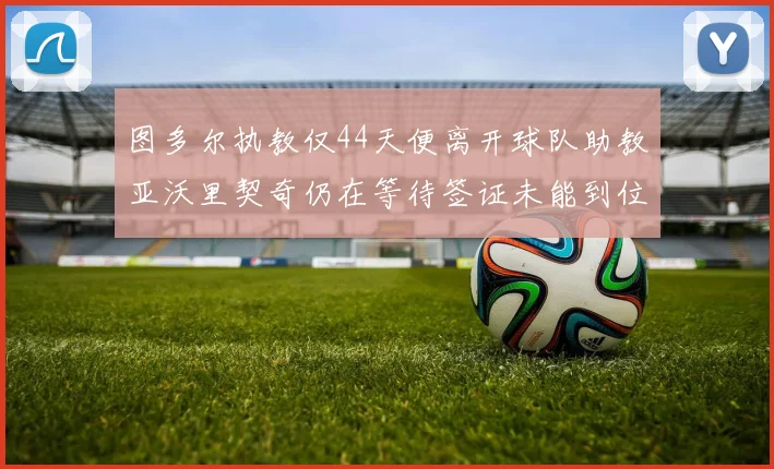 图多尔执教仅44天便离开球队助教亚沃里契奇仍在等待签证未能到位