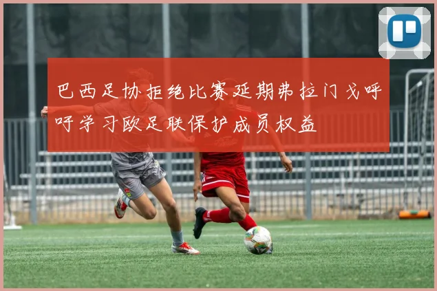 巴西足协拒绝比赛延期弗拉门戈呼吁学习欧足联保护成员权益
