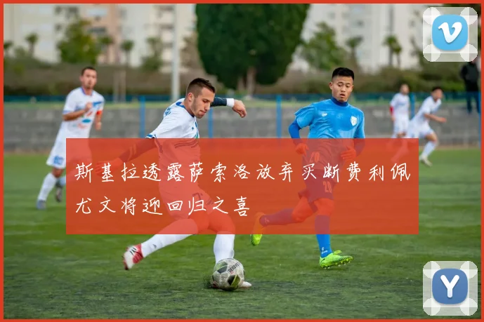 斯基拉透露萨索洛放弃买断费利佩尤文将迎回归之喜