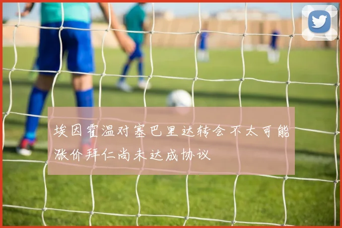埃因霍温对塞巴里达转会不太可能涨价拜仁尚未达成协议