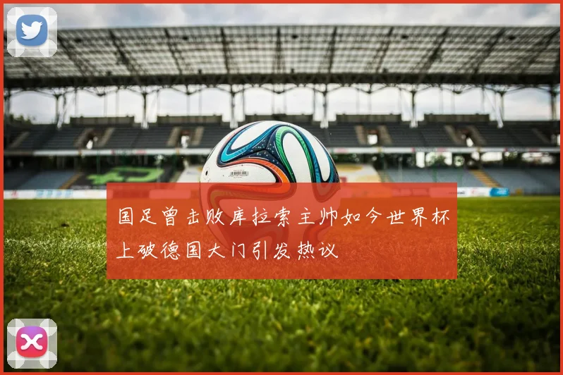 国足曾击败库拉索主帅如今世界杯上破德国大门引发热议