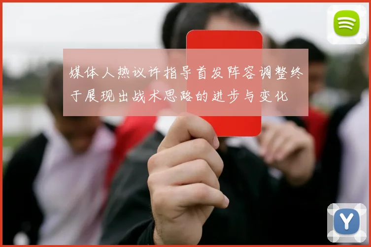 媒体人热议许指导首发阵容调整终于展现出战术思路的进步与变化