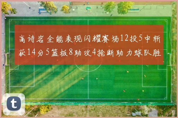 高诗岩全能表现闪耀赛场12投5中斩获14分5篮板8助攻4抢断助力球队胜利