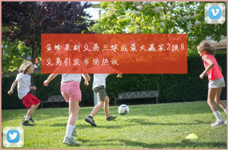 黄蜂果断交易三球成最大赢家2换8交易引发市场热议