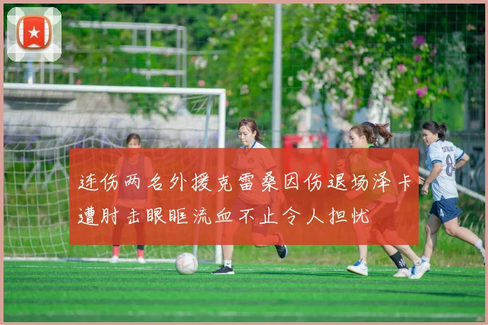 连伤两名外援克雷桑因伤退场泽卡遭肘击眼眶流血不止令人担忧