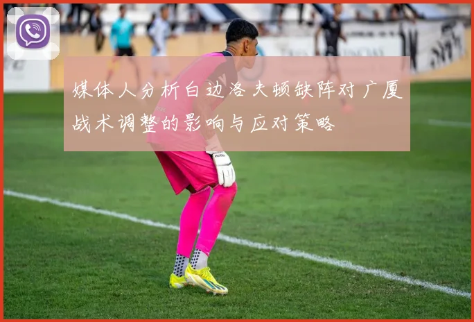 媒体人分析白边洛夫顿缺阵对广厦战术调整的影响与应对策略