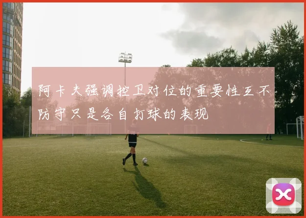阿卡夫强调控卫对位的重要性互不防守只是各自打球的表现