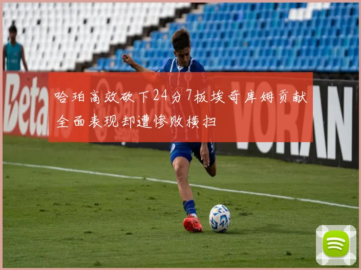 哈珀高效砍下24分7板埃奇库姆贡献全面表现却遭惨败横扫