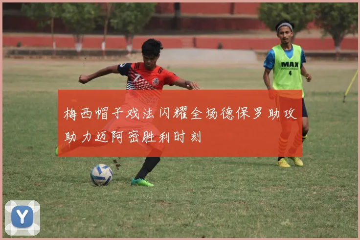 梅西帽子戏法闪耀全场德保罗助攻助力迈阿密胜利时刻